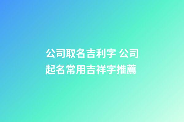 公司取名吉利字 公司起名常用吉祥字推薦-第1張-公司起名-玄機派